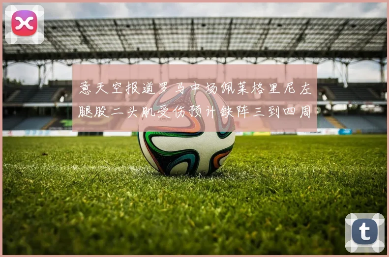 意天空报道罗马中场佩莱格里尼左腿股二头肌受伤预计缺阵三到四周