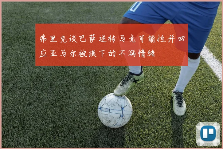 弗里克谈巴萨逆转马竞可能性并回应亚马尔被换下的不满情绪