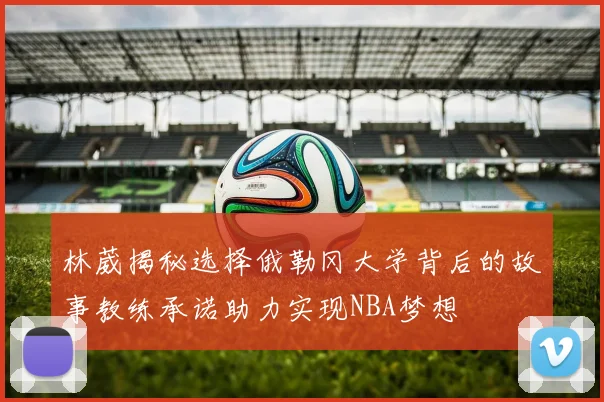 林葳揭秘选择俄勒冈大学背后的故事教练承诺助力实现NBA梦想
