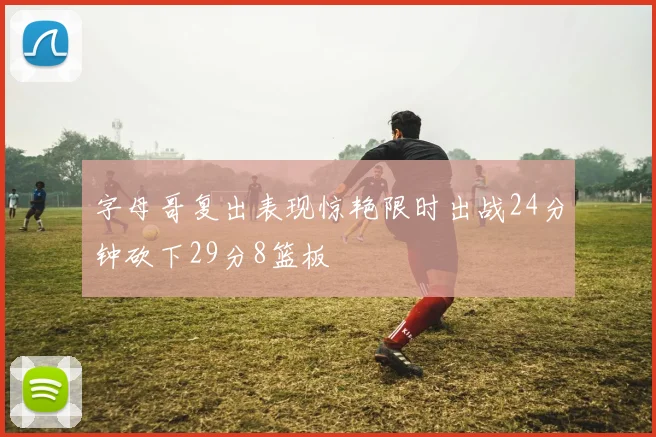 字母哥复出表现惊艳限时出战24分钟砍下29分8篮板