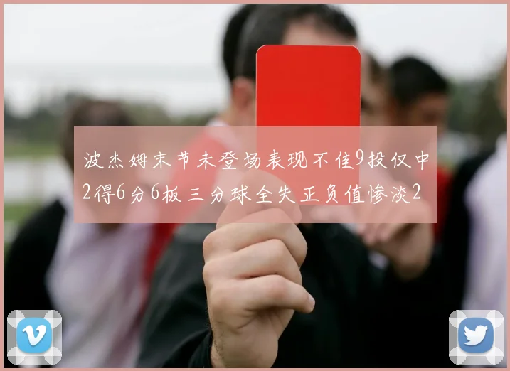 波杰姆末节未登场表现不佳9投仅中2得6分6板三分球全失正负值惨淡20