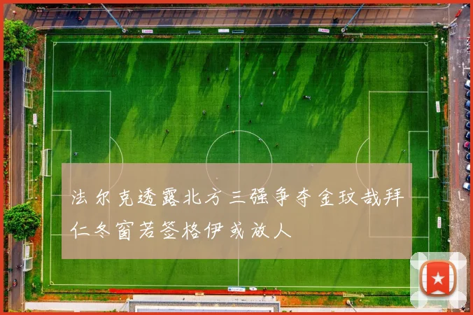 法尔克透露北方三强争夺金玟哉拜仁冬窗若签格伊或放人
