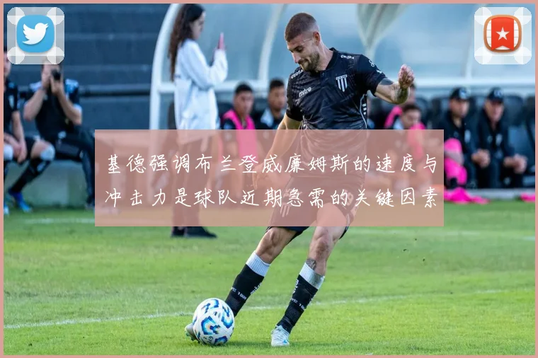 基德强调布兰登威廉姆斯的速度与冲击力是球队近期急需的关键因素