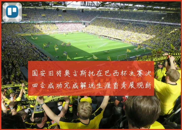 国安旧将奥古斯托在巴西杯决赛次回合成功完成解说生涯首秀展现新风采