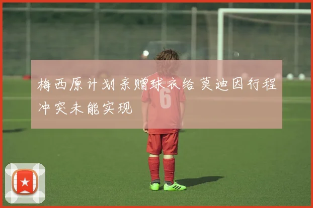 梅西原计划亲赠球衣给莫迪因行程冲突未能实现