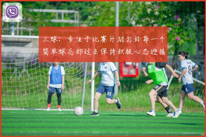三球：专注于比赛计划打好每一个简单球忘却过去保持积极心态迎接下一回合