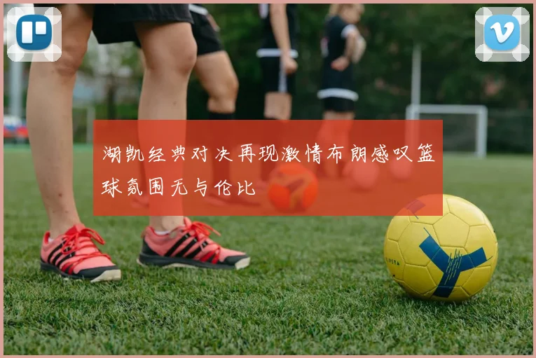 湖凯经典对决再现激情布朗感叹篮球氛围无与伦比