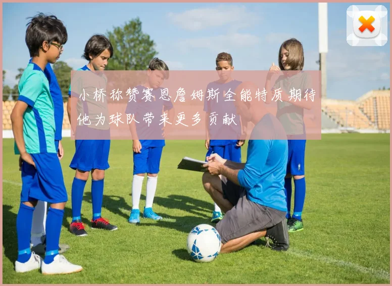 小桥称赞赛恩詹姆斯全能特质期待他为球队带来更多贡献