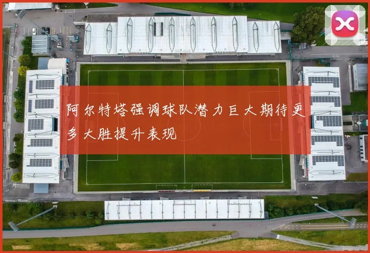 阿尔特塔强调球队潜力巨大期待更多大胜提升表现