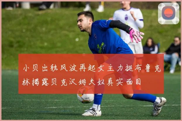 小贝出轨风波再起女主力挺布鲁克林揭露贝克汉姆夫妇真实面目