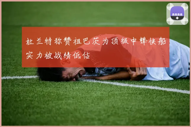 杜兰特称赞祖巴茨为顶级中锋快船实力被战绩低估