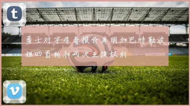 勇士对字母哥报价库明加巴特勒波姐四首轮和两次互换权利