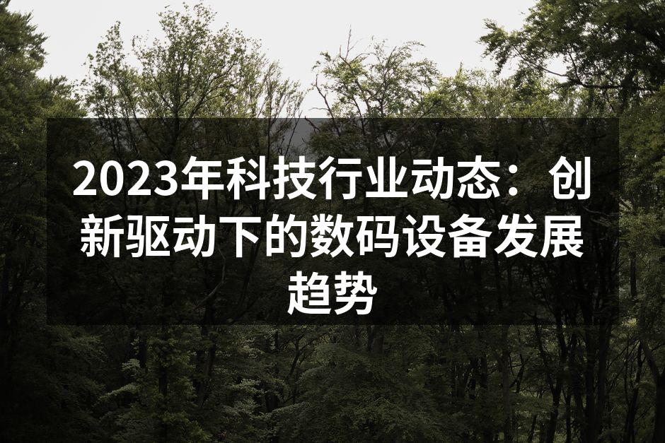 2023年科技行业动态：创新驱动下的数码设备发展趋势
