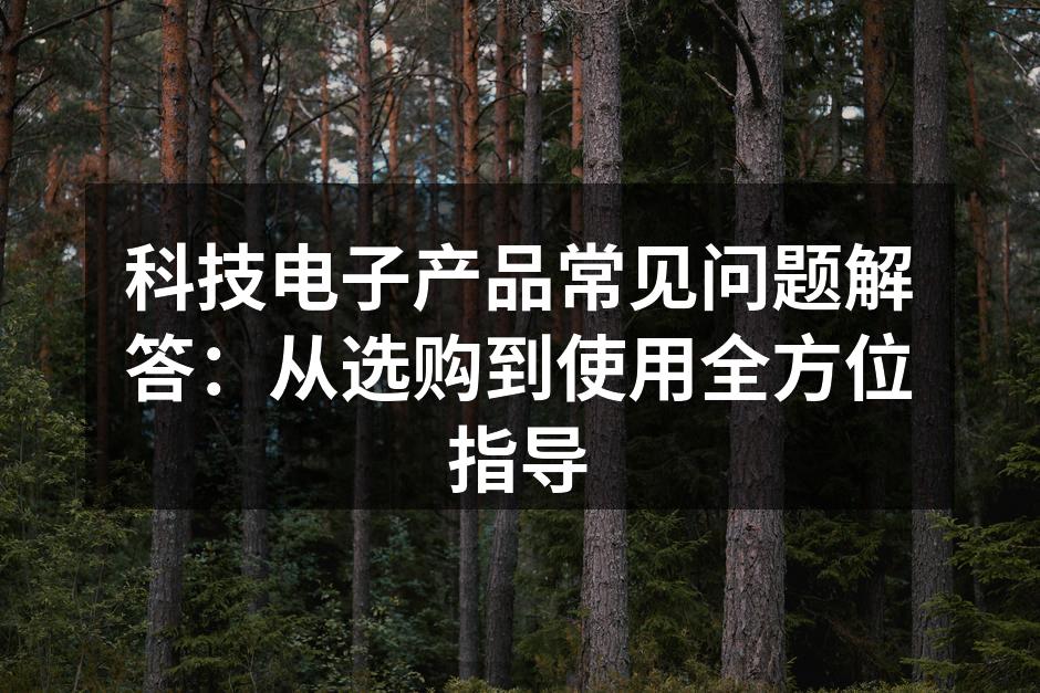 科技电子产品常见问题解答：从选购到使用全方位指导
