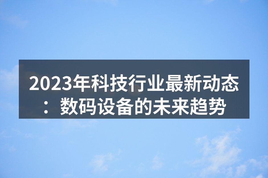 2023年科技行业最新动态：数码设备的未来趋势
